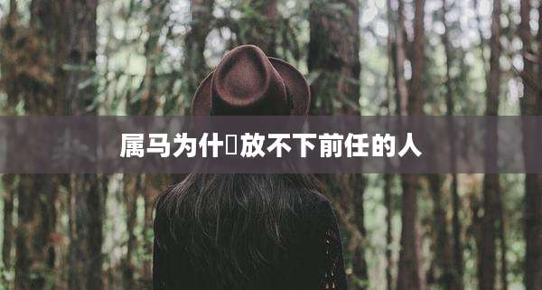 属马为什麼放不下前任的人