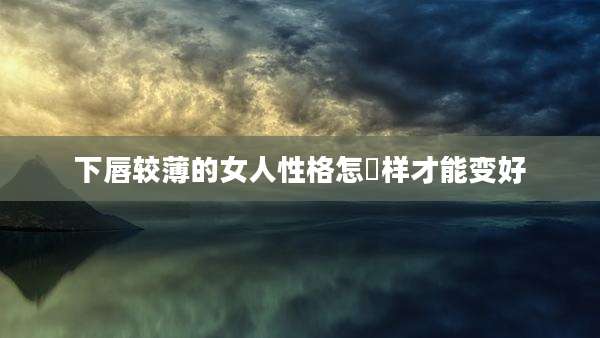 下唇较薄的女人性格怎麼样才能变好