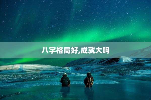 八字格局好,成就大吗