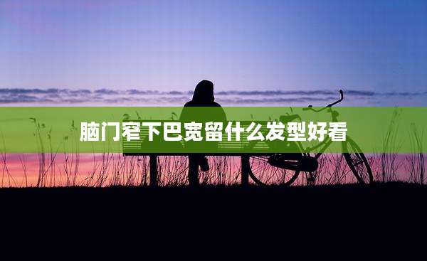 脑门窄下巴宽留什么发型好看