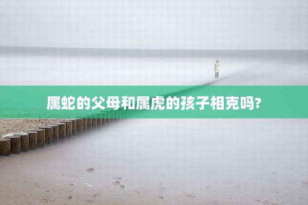 属蛇的父母和属虎的孩子相克吗?