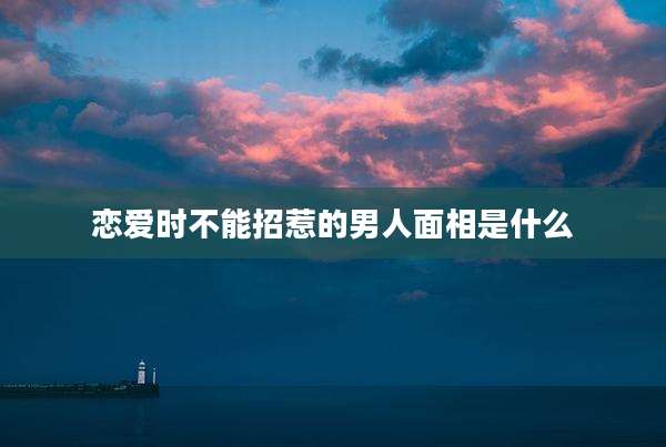 恋爱时不能招惹的男人面相是什么