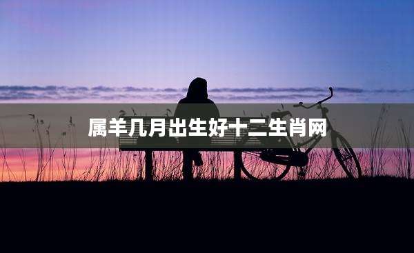 属羊几月出生好十二生肖网