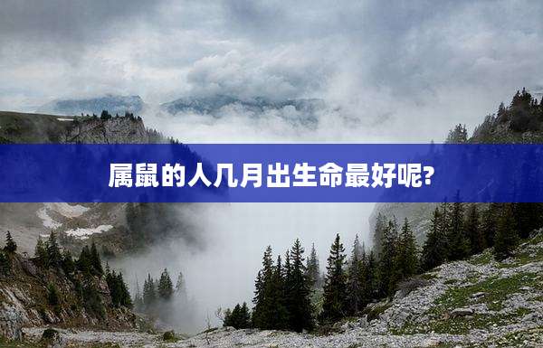 属鼠的人几月出生命最好呢?