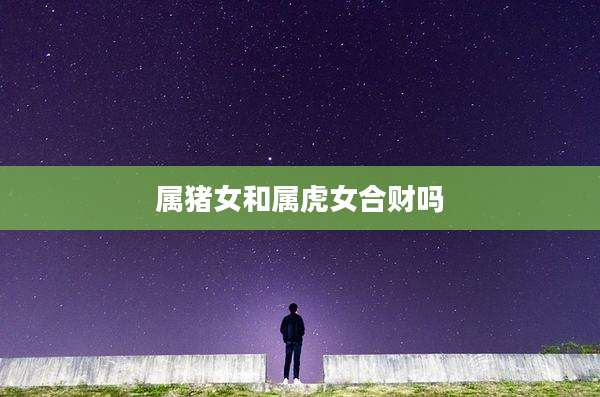 属猪女和属虎女合财吗