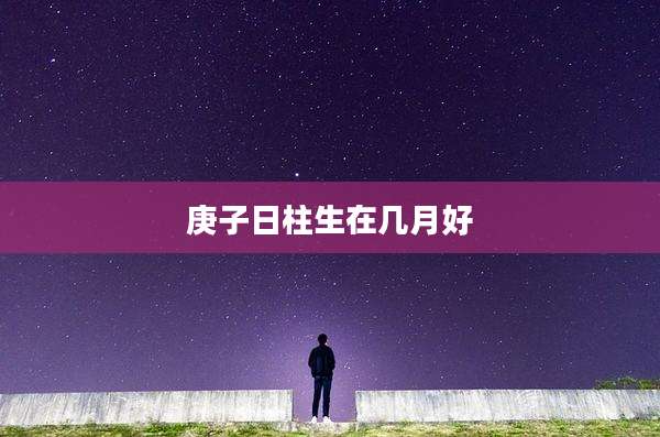 庚子日柱生在几月好