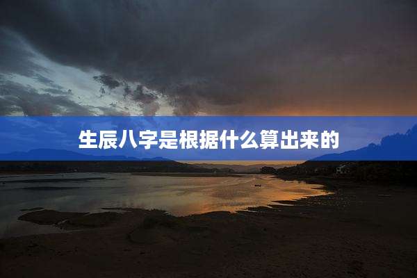生辰八字是根据什么算出来的