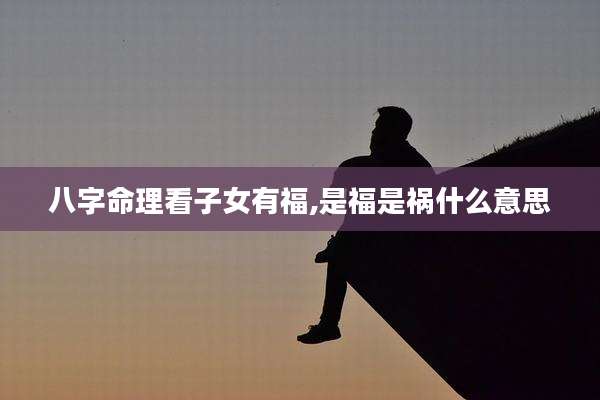 八字命理看子女有福,是福是祸什么意思
