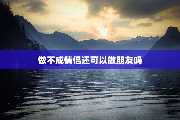 做不成情侣还可以做朋友吗