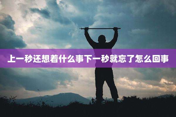 上一秒还想着什么事下一秒就忘了怎么回事