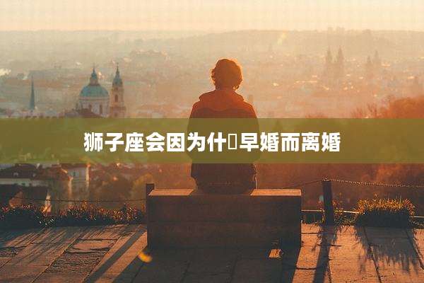 狮子座会因为什麼早婚而离婚