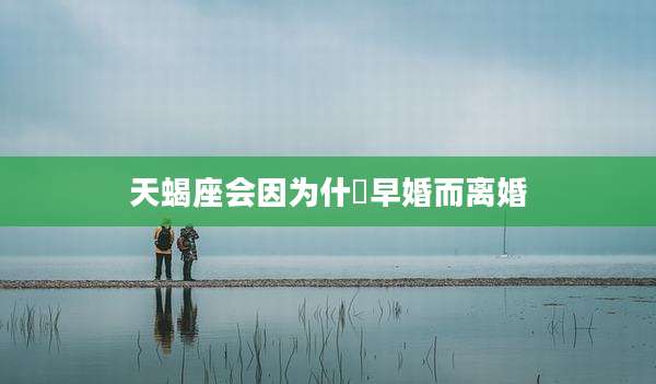 天蝎座会因为什麼早婚而离婚