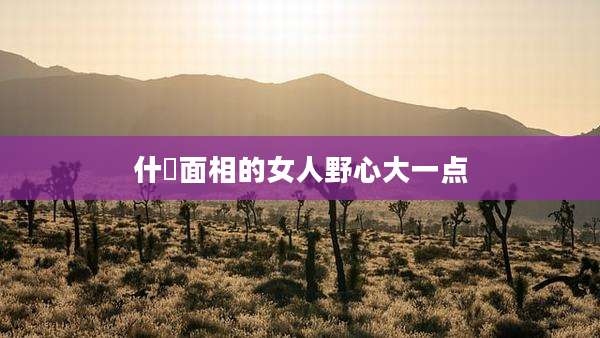 什麼面相的女人野心大一点