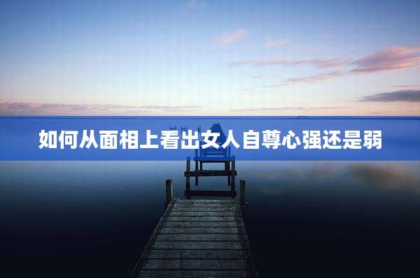 如何从面相上看出女人自尊心强还是弱