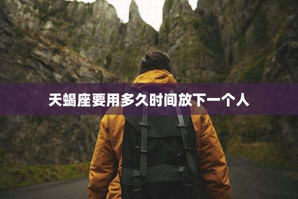 天蝎座要用多久时间放下一个人