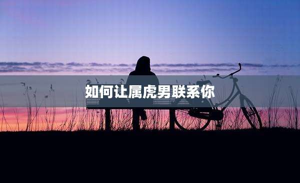 如何让属虎男联系你
