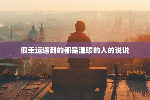 很幸运遇到的都是温暖的人的说说