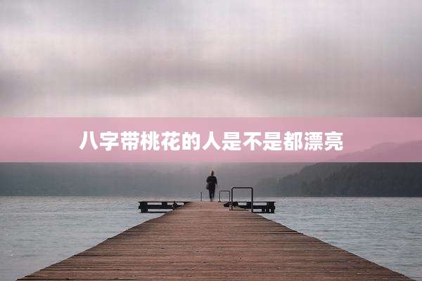 八字带桃花的人是不是都漂亮