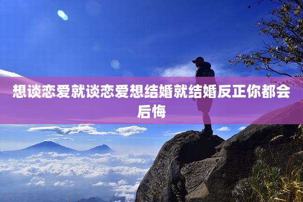 想谈恋爱就谈恋爱想结婚就结婚反正你都会后悔