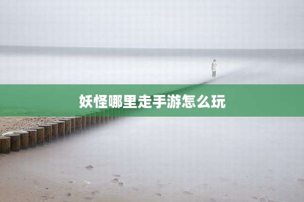 妖怪哪里走手游怎么玩