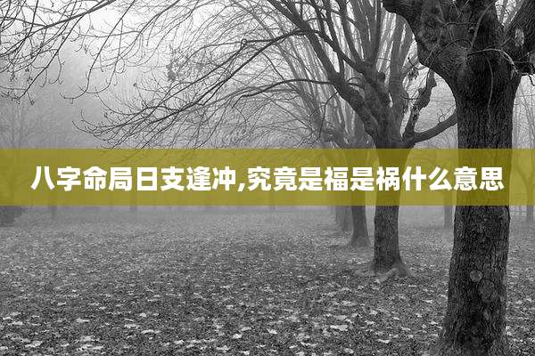 八字命局日支逢冲,究竟是福是祸什么意思