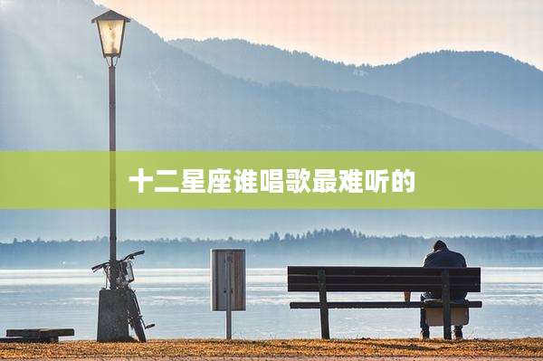 十二星座谁唱歌最难听的