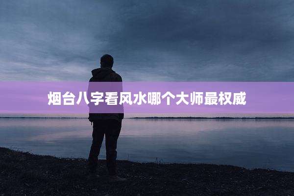 烟台八字看风水哪个大师最权威
