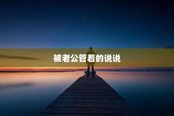 被老公管着的说说