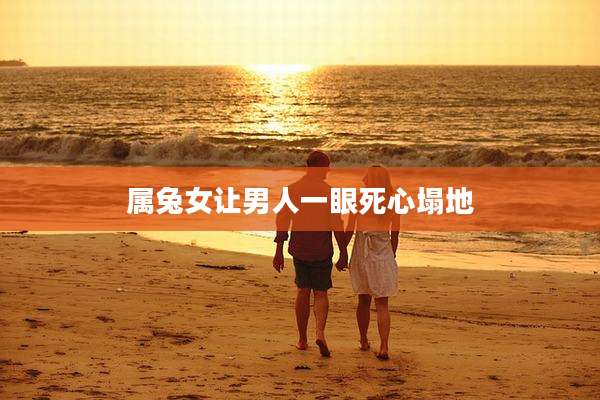 属兔女让男人一眼死心塌地