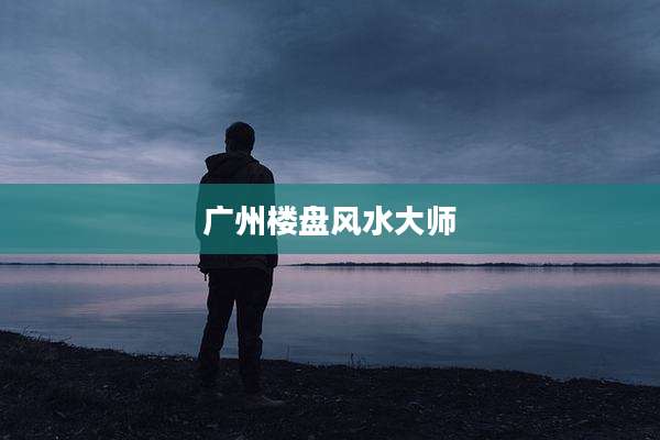 广州楼盘风水大师