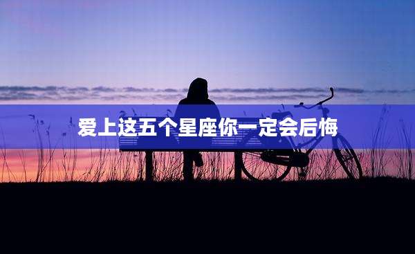 爱上这五个星座你一定会后悔