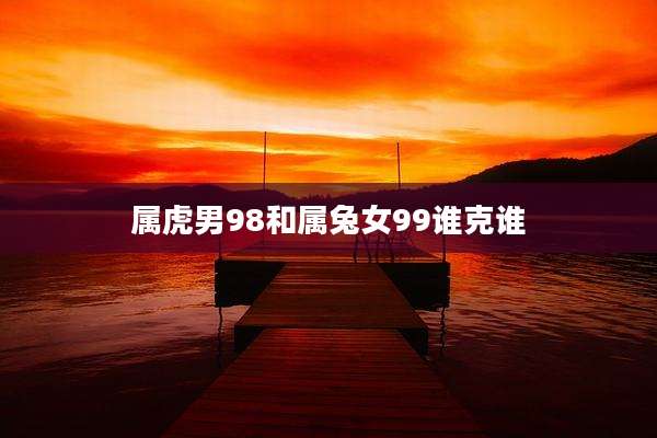 属虎男98和属兔女99谁克谁