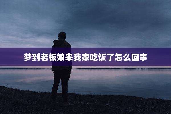 梦到老板娘来我家吃饭了怎么回事