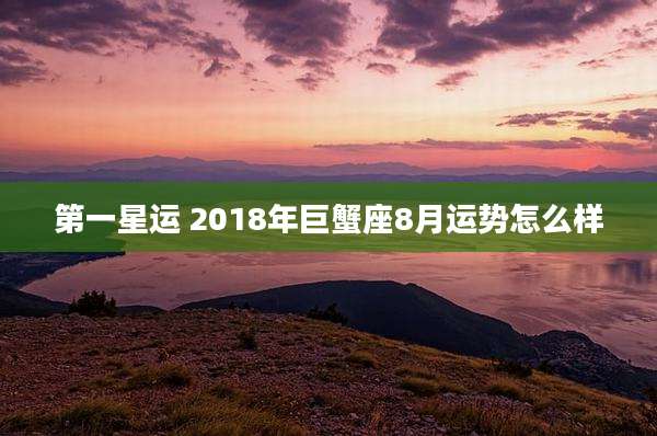 第一星运 2018年巨蟹座8月运势怎么样