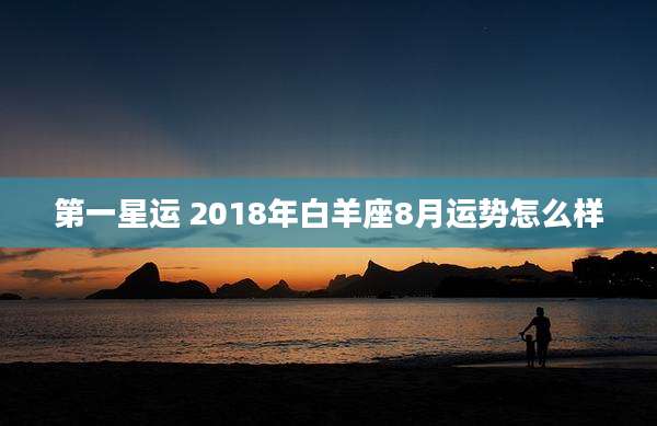 第一星运 2018年白羊座8月运势怎么样