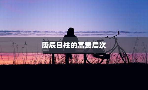 庚辰日柱的富贵层次