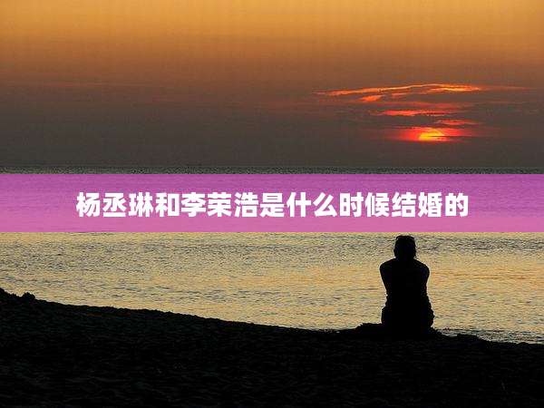杨丞琳和李荣浩是什么时候结婚的