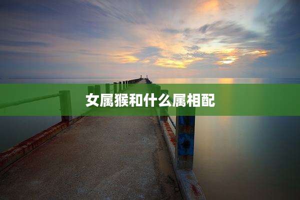 女属猴和什么属相配