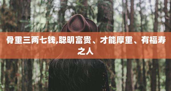骨重三两七钱,聪明富贵、才能厚重、有福寿之人
