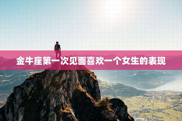 金牛座第一次见面喜欢一个女生的表现