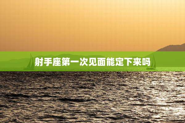 射手座第一次见面能定下来吗