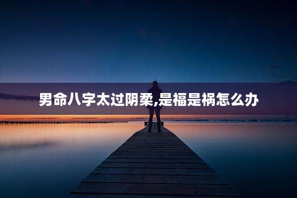 男命八字太过阴柔,是福是祸怎么办