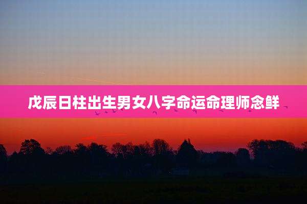 戊辰日柱出生男女八字命运命理师念鲜