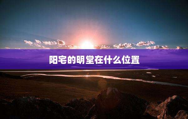 阳宅的明堂在什么位置
