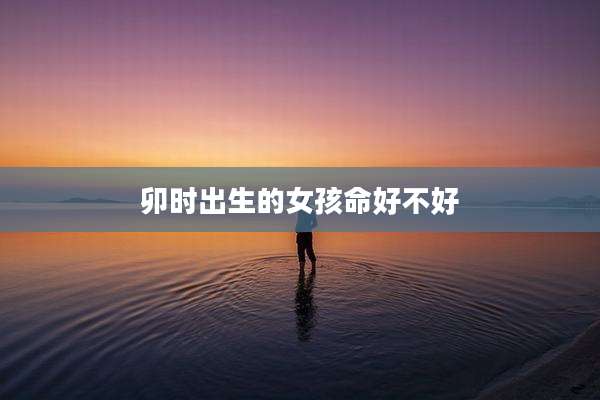卯时出生的女孩命好不好