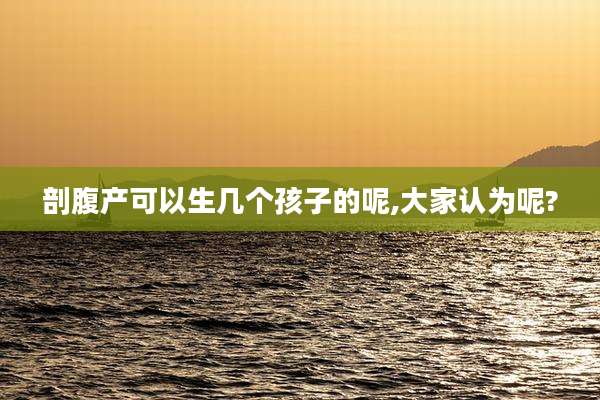 剖腹产可以生几个孩子的呢,大家认为呢?