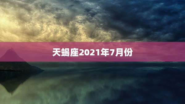 天蝎座2021年7月份