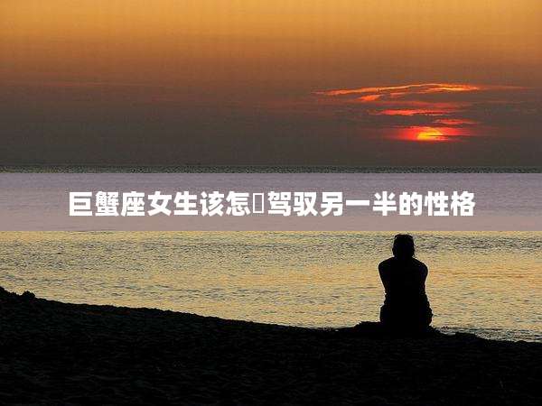 巨蟹座女生该怎麼驾驭另一半的性格