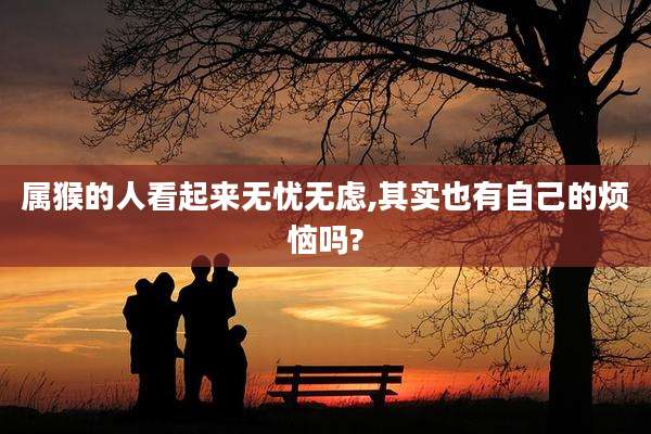 属猴的人看起来无忧无虑,其实也有自己的烦恼吗?