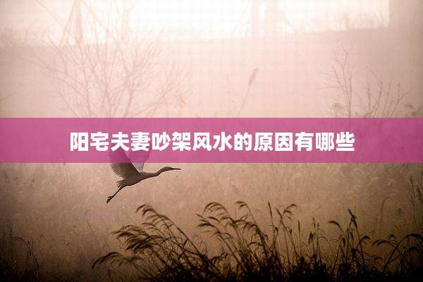 阳宅夫妻吵架风水的原因有哪些